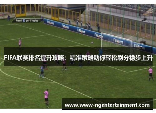 FIFA联赛排名提升攻略：精准策略助你轻松刷分稳步上升
