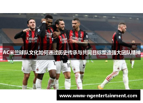 AC米兰球队文化如何通过历史传承与共同目标塑造强大团队精神