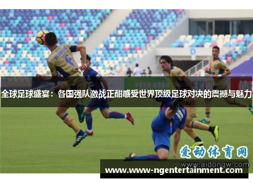 全球足球盛宴：各国强队激战正酣感受世界顶级足球对决的震撼与魅力
