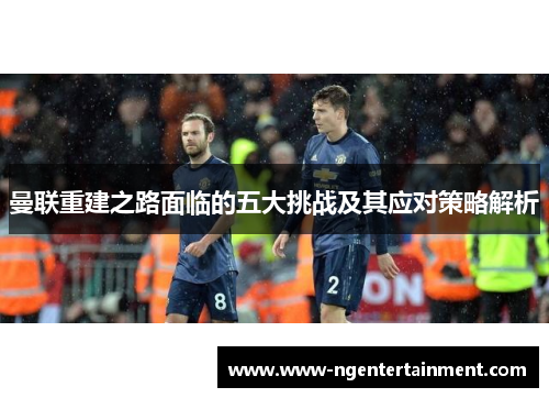 曼联重建之路面临的五大挑战及其应对策略解析