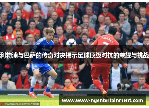 利物浦与巴萨的传奇对决揭示足球顶级对抗的荣耀与挑战