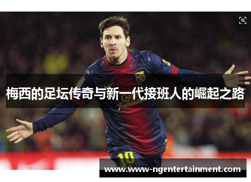 梅西的足坛传奇与新一代接班人的崛起之路