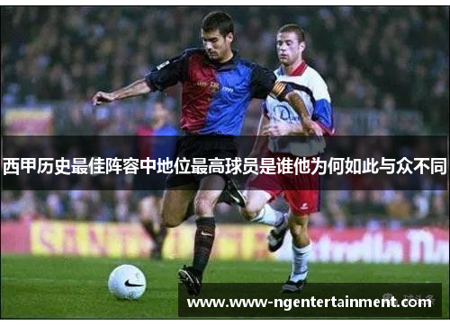 西甲历史最佳阵容中地位最高球员是谁他为何如此与众不同