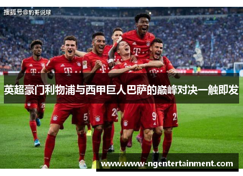 英超豪门利物浦与西甲巨人巴萨的巅峰对决一触即发