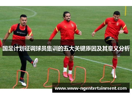 国足计划征调球员集训的五大关键原因及其意义分析