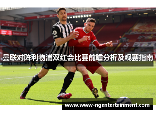 曼联对阵利物浦双红会比赛前瞻分析及观赛指南