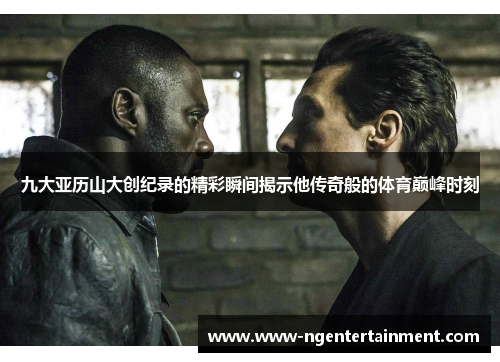 九大亚历山大创纪录的精彩瞬间揭示他传奇般的体育巅峰时刻