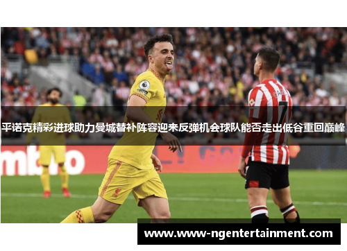 平诺克精彩进球助力曼城替补阵容迎来反弹机会球队能否走出低谷重回巅峰