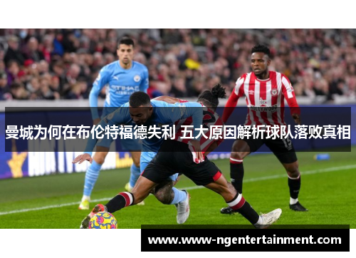曼城为何在布伦特福德失利 五大原因解析球队落败真相
