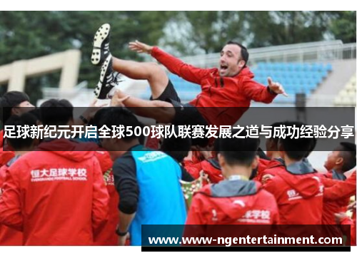 足球新纪元开启全球500球队联赛发展之道与成功经验分享