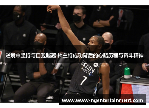 逆境中坚持与自我超越 杜兰特成功背后的心路历程与奋斗精神