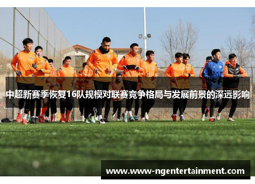 中超新赛季恢复16队规模对联赛竞争格局与发展前景的深远影响