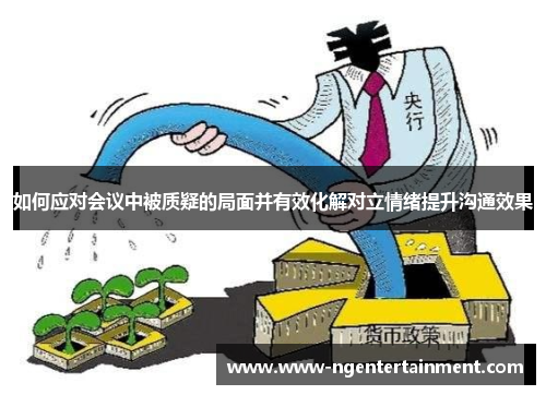 如何应对会议中被质疑的局面并有效化解对立情绪提升沟通效果