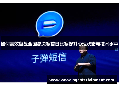 如何高效备战全国总决赛首日比赛提升心理状态与技术水平