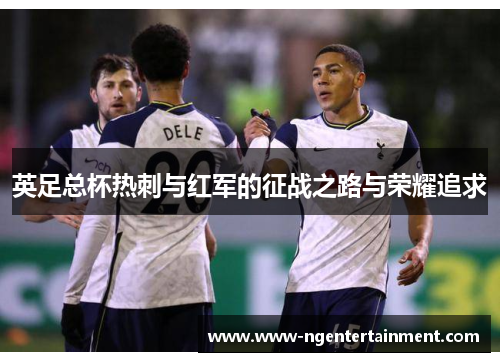 英足总杯热刺与红军的征战之路与荣耀追求