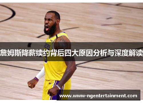 詹姆斯降薪续约背后四大原因分析与深度解读