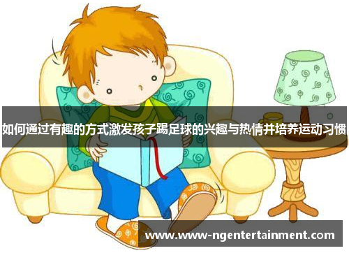 如何通过有趣的方式激发孩子踢足球的兴趣与热情并培养运动习惯