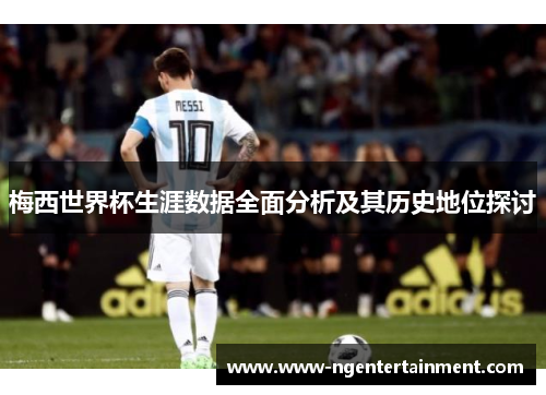 梅西世界杯生涯数据全面分析及其历史地位探讨