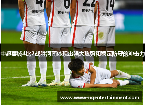 中超蓉城4比2战胜河南体现出强大攻势和稳定防守的冲击力