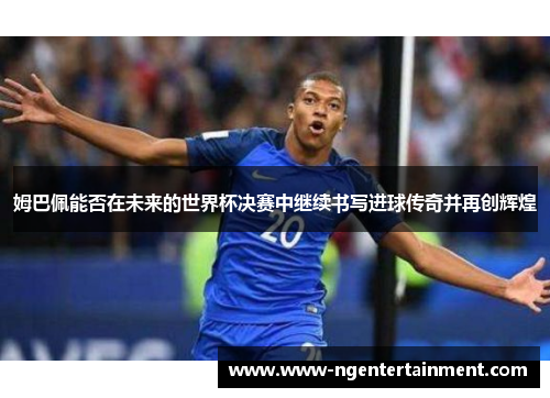 姆巴佩能否在未来的世界杯决赛中继续书写进球传奇并再创辉煌