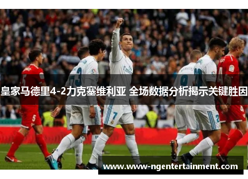 皇家马德里4-2力克塞维利亚 全场数据分析揭示关键胜因