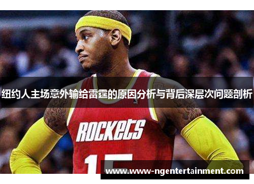 纽约人主场意外输给雷霆的原因分析与背后深层次问题剖析
