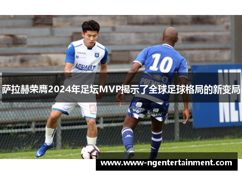 萨拉赫荣膺2024年足坛MVP揭示了全球足球格局的新变局