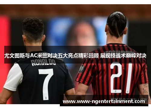 尤文图斯与AC米兰对决五大亮点精彩回顾 展现技战术巅峰对决