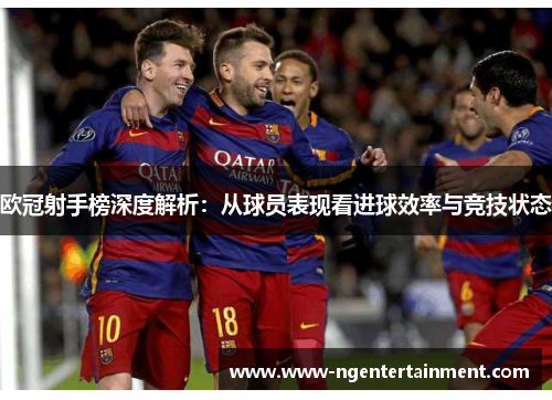 欧冠射手榜深度解析：从球员表现看进球效率与竞技状态