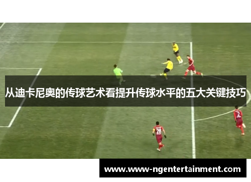 从迪卡尼奥的传球艺术看提升传球水平的五大关键技巧