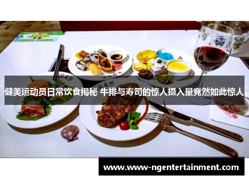 健美运动员日常饮食揭秘 牛排与寿司的惊人摄入量竟然如此惊人