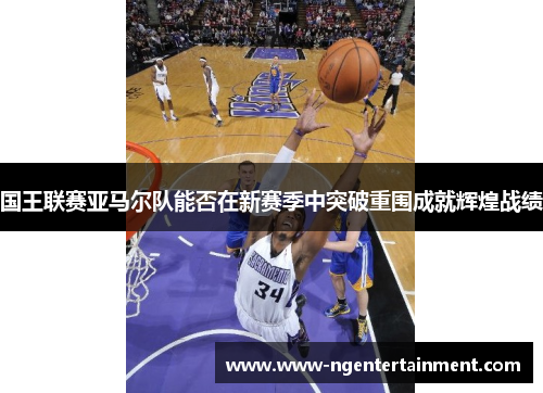 国王联赛亚马尔队能否在新赛季中突破重围成就辉煌战绩