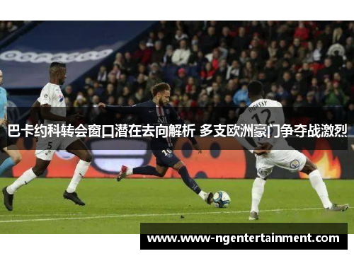 巴卡约科转会窗口潜在去向解析 多支欧洲豪门争夺战激烈