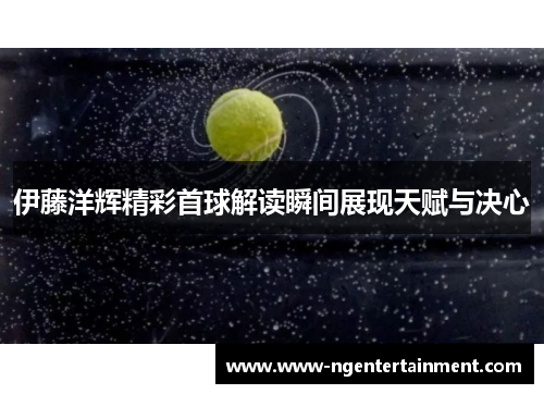 伊藤洋辉精彩首球解读瞬间展现天赋与决心