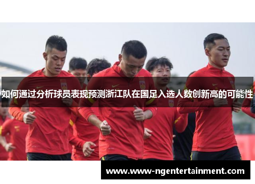 如何通过分析球员表现预测浙江队在国足入选人数创新高的可能性
