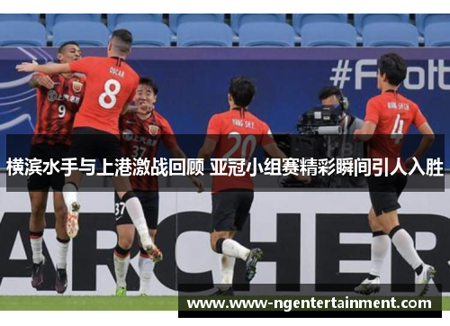 横滨水手与上港激战回顾 亚冠小组赛精彩瞬间引人入胜