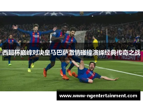 西超杯巅峰对决皇马巴萨激情碰撞演绎经典传奇之战