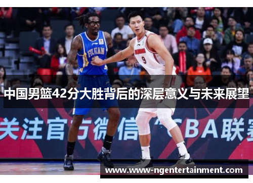中国男篮42分大胜背后的深层意义与未来展望