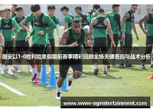国安以1-0胜利结束假期前赛事精彩回顾全场关键表现与战术分析