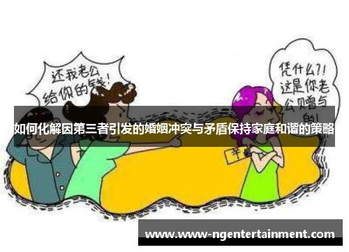 如何化解因第三者引发的婚姻冲突与矛盾保持家庭和谐的策略