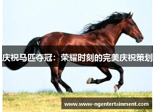 庆祝马匹夺冠：荣耀时刻的完美庆祝策划