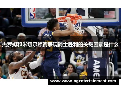 杰罗姆和米切尔领衔表现骑士胜利的关键因素是什么