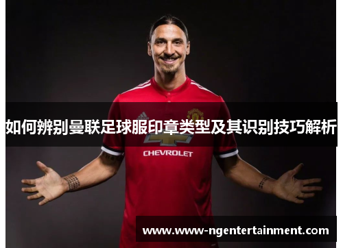 如何辨别曼联足球服印章类型及其识别技巧解析