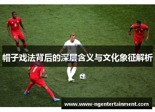帽子戏法背后的深层含义与文化象征解析