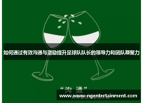 如何通过有效沟通与激励提升足球队队长的领导力和团队凝聚力