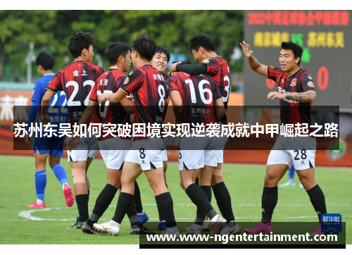 苏州东吴如何突破困境实现逆袭成就中甲崛起之路