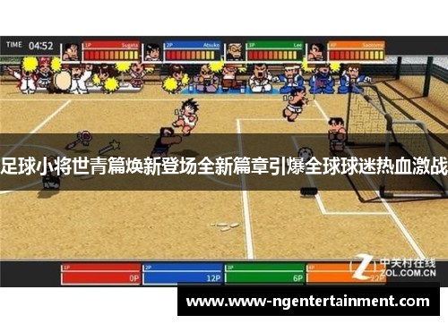 足球小将世青篇焕新登场全新篇章引爆全球球迷热血激战