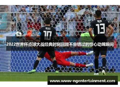2022世界杯点球大战经典时刻回顾不容错过的惊心动魄瞬间