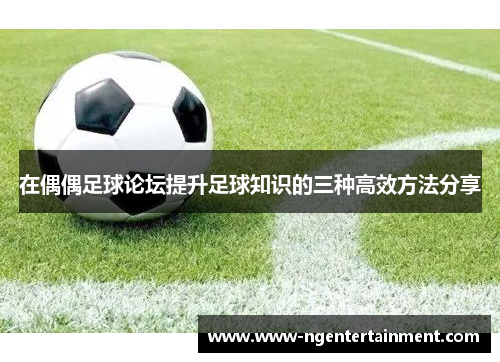 在偶偶足球论坛提升足球知识的三种高效方法分享