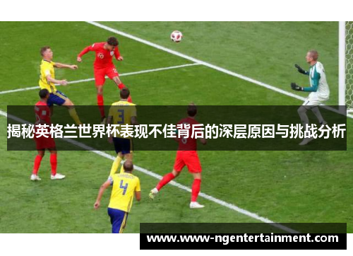 揭秘英格兰世界杯表现不佳背后的深层原因与挑战分析
